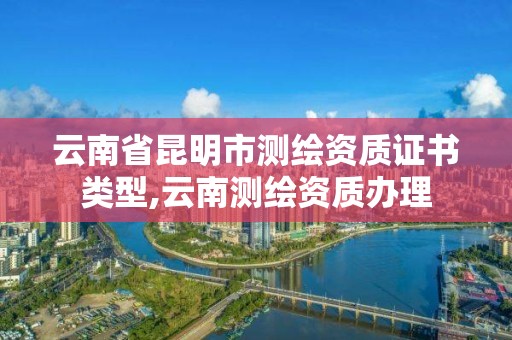 云南省昆明市测绘资质证书类型,云南测绘资质办理