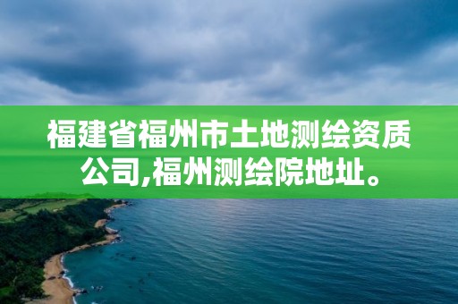 福建省福州市土地测绘资质公司,福州测绘院地址。