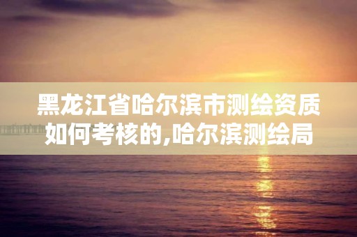 黑龙江省哈尔滨市测绘资质如何考核的,哈尔滨测绘局幼儿园是民办还是公办