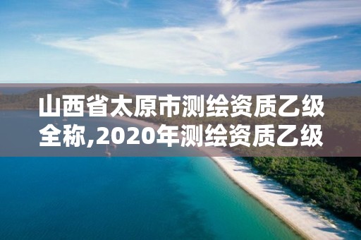 山西省太原市测绘资质乙级全称,2020年测绘资质乙级需要什么条件