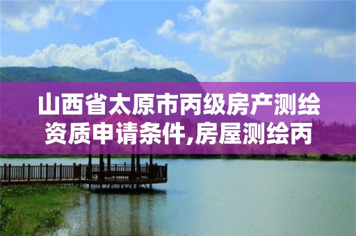 山西省太原市丙级房产测绘资质申请条件,房屋测绘丙级。