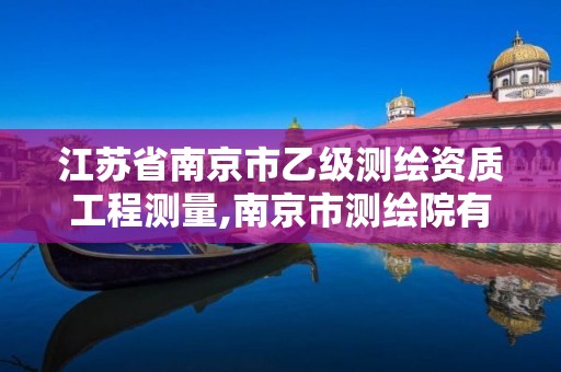 江苏省南京市乙级测绘资质工程测量,南京市测绘院有限公司