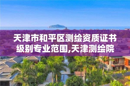 天津市和平区测绘资质证书级别专业范围,天津测绘院的工资水平。