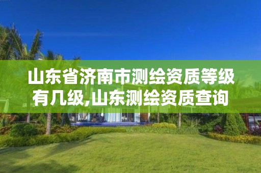 山东省济南市测绘资质等级有几级,山东测绘资质查询