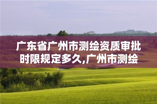 广东省广州市测绘资质审批时限规定多久,广州市测绘收费标准