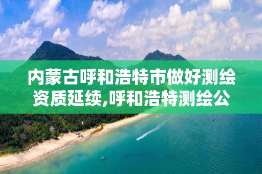 内蒙古呼和浩特市做好测绘资质延续,呼和浩特测绘公司招聘