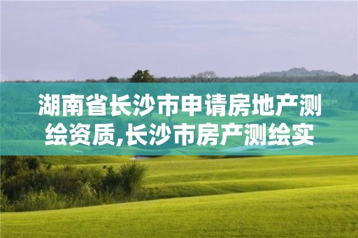 湖南省长沙市申请房地产测绘资质,长沙市房产测绘实施细则