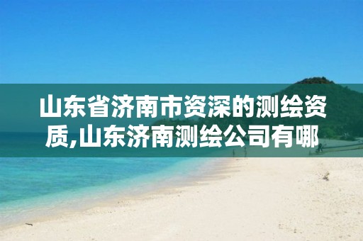 山东省济南市资深的测绘资质,山东济南测绘公司有哪些