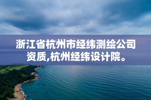 浙江省杭州市经纬测绘公司资质,杭州经纬设计院。