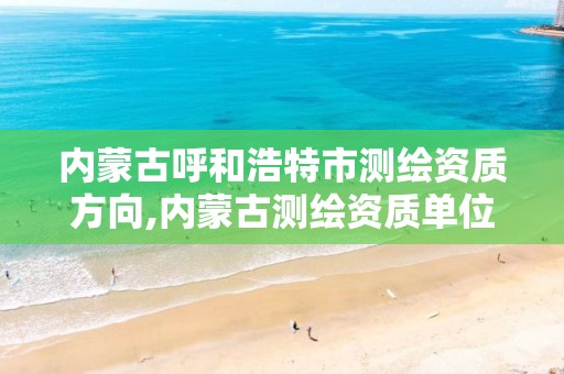 内蒙古呼和浩特市测绘资质方向,内蒙古测绘资质单位名录