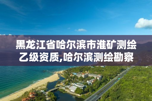 黑龙江省哈尔滨市淮矿测绘乙级资质,哈尔滨测绘勘察研究院怎么样