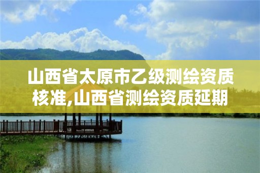 山西省太原市乙级测绘资质核准,山西省测绘资质延期公告