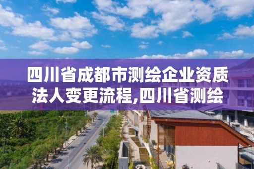 四川省成都市测绘企业资质法人变更流程,四川省测绘资质管理办法。