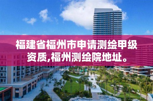 福建省福州市申请测绘甲级资质,福州测绘院地址。