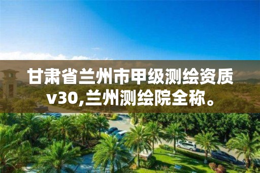 甘肃省兰州市甲级测绘资质v30,兰州测绘院全称。