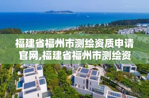 福建省福州市测绘资质申请官网,福建省福州市测绘资质申请官网公示