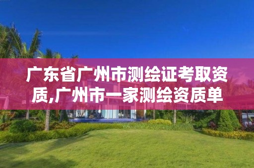 广东省广州市测绘证考取资质,广州市一家测绘资质单位