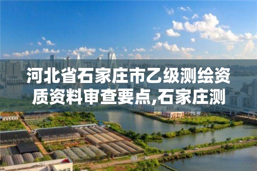 河北省石家庄市乙级测绘资质资料审查要点,石家庄测绘资质代办