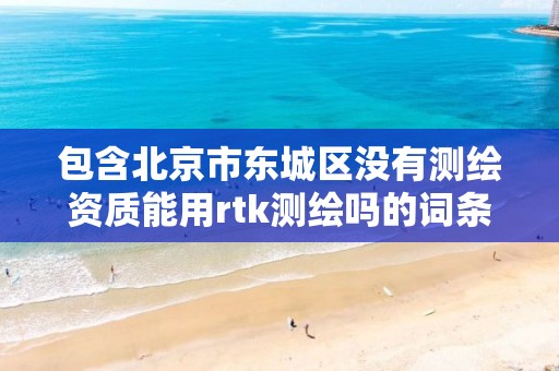 包含北京市东城区没有测绘资质能用rtk测绘吗的词条