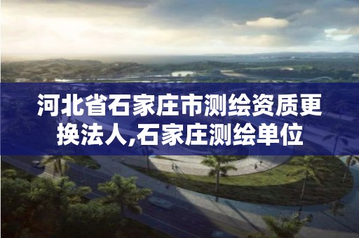 河北省石家庄市测绘资质更换法人,石家庄测绘单位