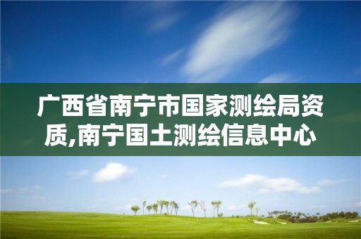 广西省南宁市国家测绘局资质,南宁国土测绘信息中心怎么样