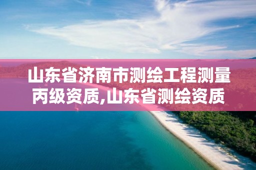 山东省济南市测绘工程测量丙级资质,山东省测绘资质管理规定