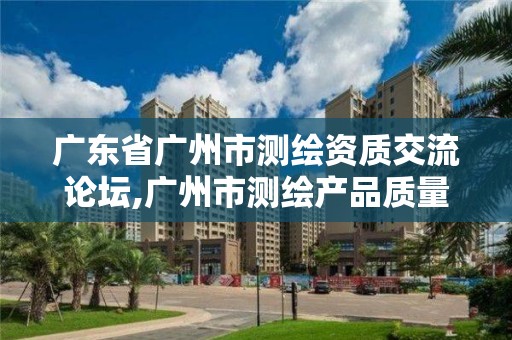 广东省广州市测绘资质交流论坛,广州市测绘产品质量检验中心