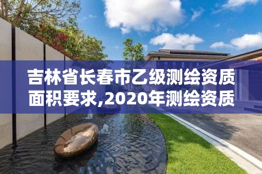 吉林省长春市乙级测绘资质面积要求,2020年测绘资质乙级需要什么条件