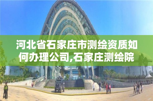 河北省石家庄市测绘资质如何办理公司,石家庄测绘院是国企吗