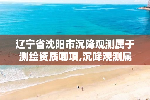 辽宁省沈阳市沉降观测属于测绘资质哪项,沉降观测属于哪个资质