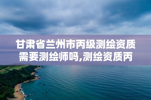 甘肃省兰州市丙级测绘资质需要测绘师吗,测绘资质丙级什么意思