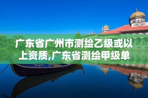 广东省广州市测绘乙级或以上资质,广东省测绘甲级单位