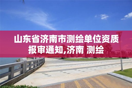 山东省济南市测绘单位资质报审通知,济南 测绘