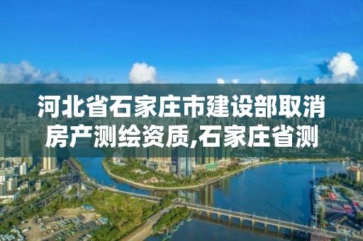 河北省石家庄市建设部取消房产测绘资质,石家庄省测绘局西地块。