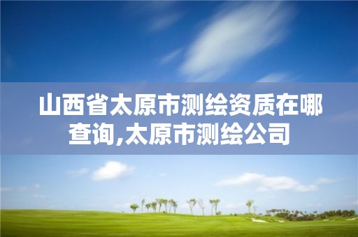 山西省太原市测绘资质在哪查询,太原市测绘公司