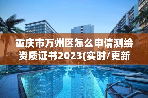 重庆市万州区怎么申请测绘资质证书2023(实时/更新中)