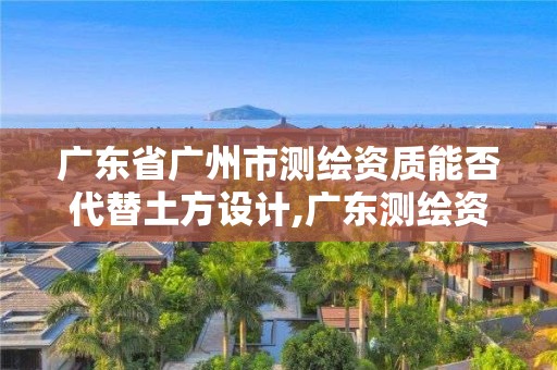 广东省广州市测绘资质能否代替土方设计,广东测绘资质标准。