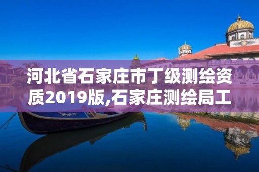 河北省石家庄市丁级测绘资质2019版,石家庄测绘局工资怎么样