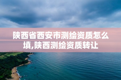 陕西省西安市测绘资质怎么填,陕西测绘资质转让