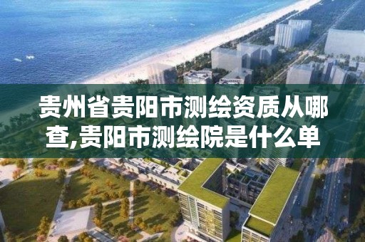 贵州省贵阳市测绘资质从哪查,贵阳市测绘院是什么单位