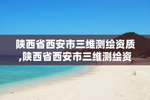 陕西省西安市三维测绘资质,陕西省西安市三维测绘资质企业名单