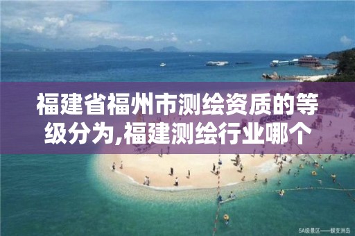 福建省福州市测绘资质的等级分为,福建测绘行业哪个待遇最好