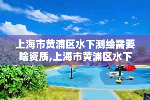 上海市黄浦区水下测绘需要啥资质,上海市黄浦区水下测绘需要啥资质