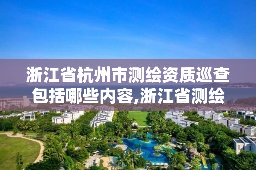 浙江省杭州市测绘资质巡查包括哪些内容,浙江省测绘资质管理。