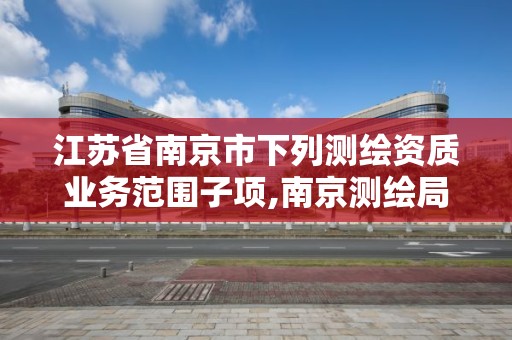 江苏省南京市下列测绘资质业务范围子项,南京测绘局是什么样的单位。