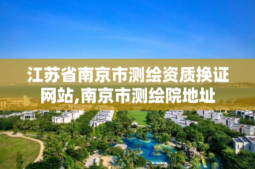 江苏省南京市测绘资质换证网站,南京市测绘院地址