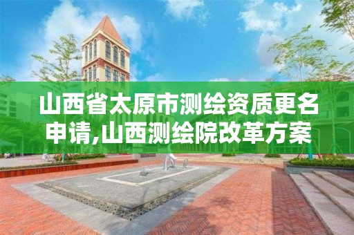 山西省太原市测绘资质更名申请,山西测绘院改革方案