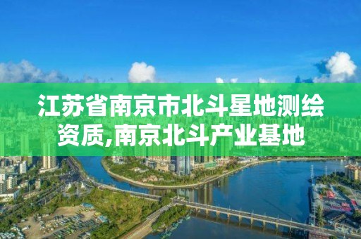 江苏省南京市北斗星地测绘资质,南京北斗产业基地