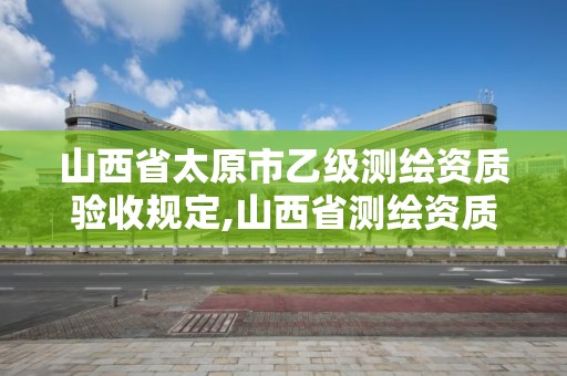 山西省太原市乙级测绘资质验收规定,山西省测绘资质查询