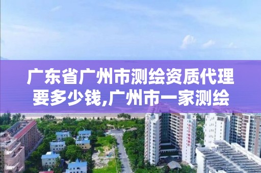 广东省广州市测绘资质代理要多少钱,广州市一家测绘资质单位。